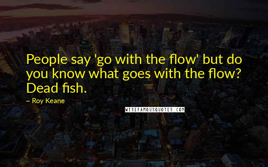 Roy Keane Quotes: People say 'go with the flow' but do you know what goes with the flow? Dead fish.