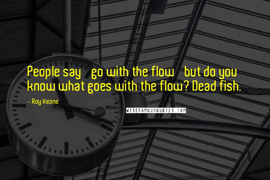 Roy Keane Quotes: People say 'go with the flow' but do you know what goes with the flow? Dead fish.