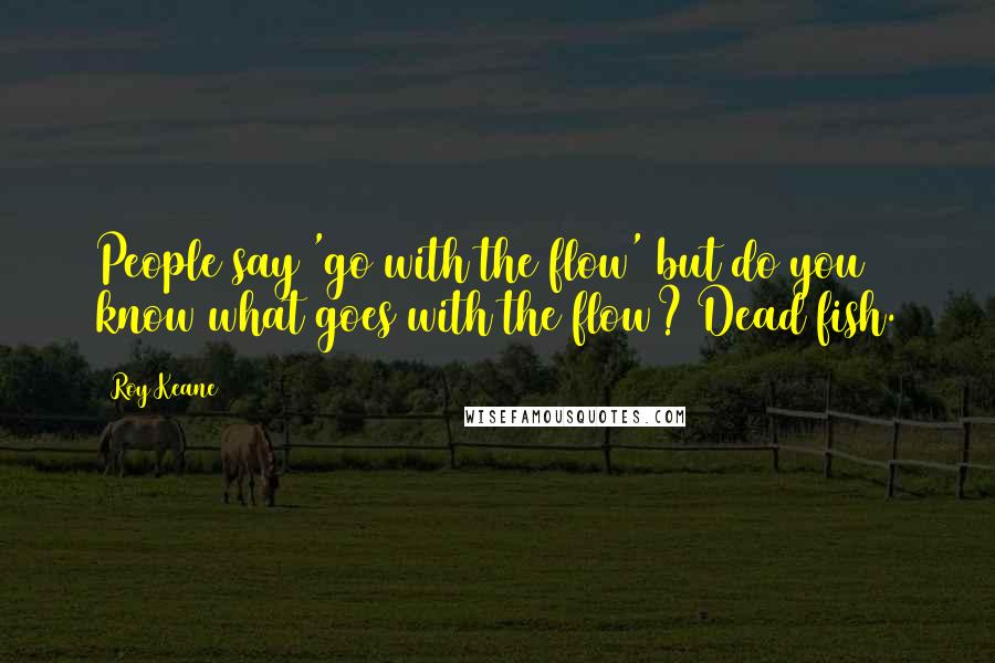 Roy Keane Quotes: People say 'go with the flow' but do you know what goes with the flow? Dead fish.