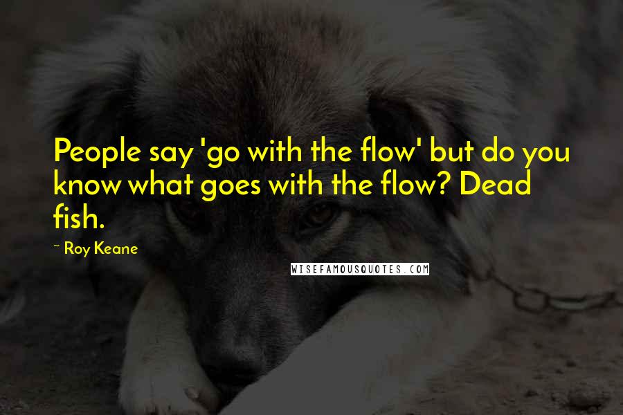 Roy Keane Quotes: People say 'go with the flow' but do you know what goes with the flow? Dead fish.