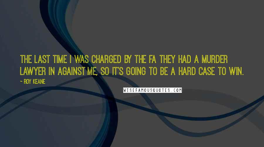 Roy Keane Quotes: The last time I was charged by the FA they had a murder lawyer in against me, so it's going to be a hard case to win.