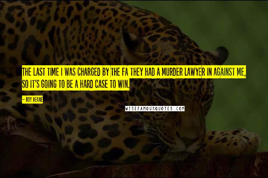 Roy Keane Quotes: The last time I was charged by the FA they had a murder lawyer in against me, so it's going to be a hard case to win.
