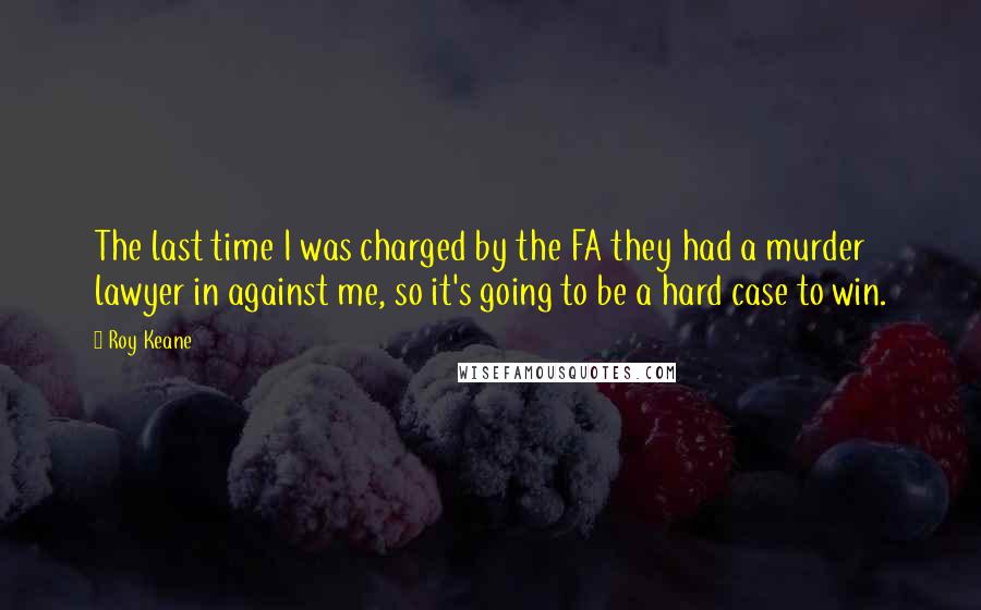 Roy Keane Quotes: The last time I was charged by the FA they had a murder lawyer in against me, so it's going to be a hard case to win.