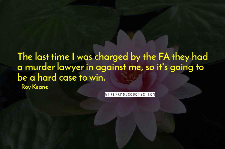 Roy Keane Quotes: The last time I was charged by the FA they had a murder lawyer in against me, so it's going to be a hard case to win.