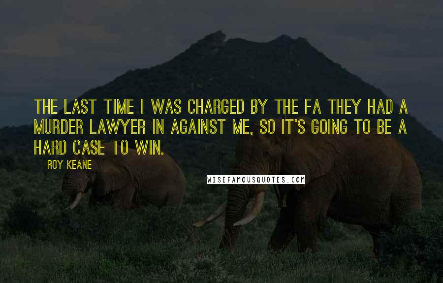 Roy Keane Quotes: The last time I was charged by the FA they had a murder lawyer in against me, so it's going to be a hard case to win.