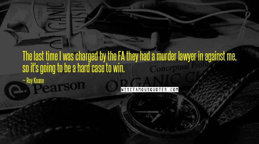 Roy Keane Quotes: The last time I was charged by the FA they had a murder lawyer in against me, so it's going to be a hard case to win.