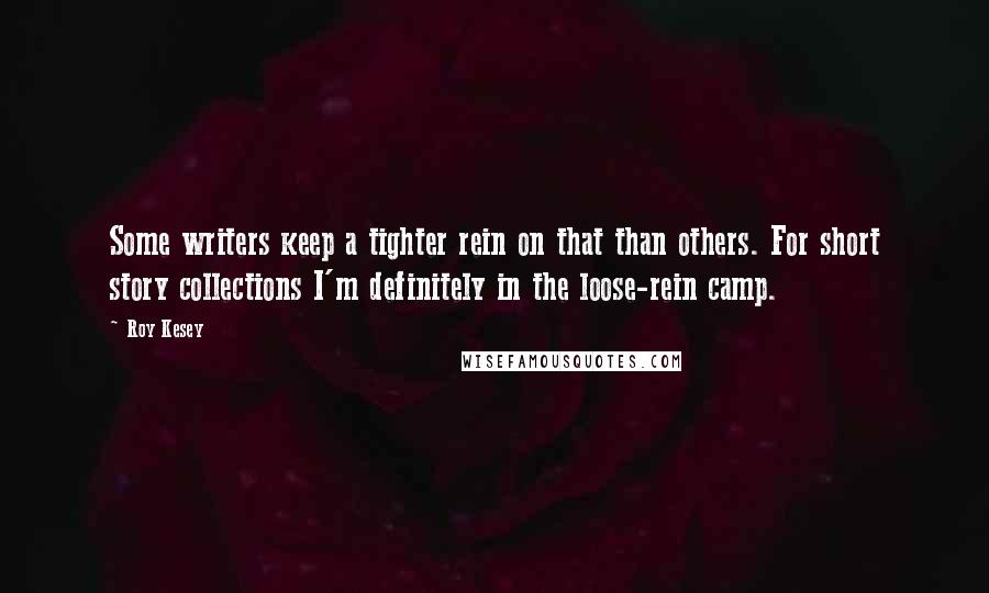 Roy Kesey Quotes: Some writers keep a tighter rein on that than others. For short story collections I'm definitely in the loose-rein camp.