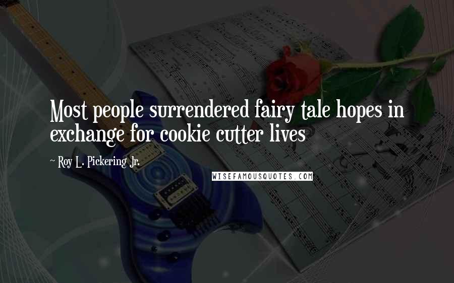 Roy L. Pickering Jr. Quotes: Most people surrendered fairy tale hopes in exchange for cookie cutter lives