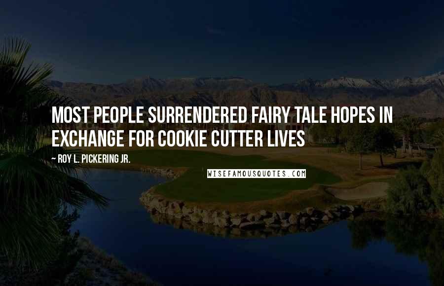 Roy L. Pickering Jr. Quotes: Most people surrendered fairy tale hopes in exchange for cookie cutter lives