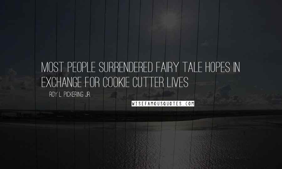 Roy L. Pickering Jr. Quotes: Most people surrendered fairy tale hopes in exchange for cookie cutter lives