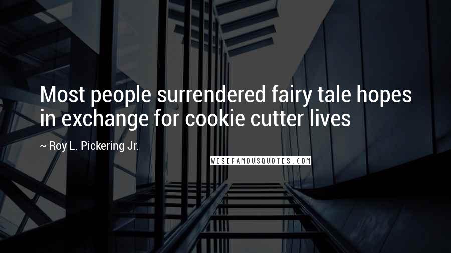 Roy L. Pickering Jr. Quotes: Most people surrendered fairy tale hopes in exchange for cookie cutter lives