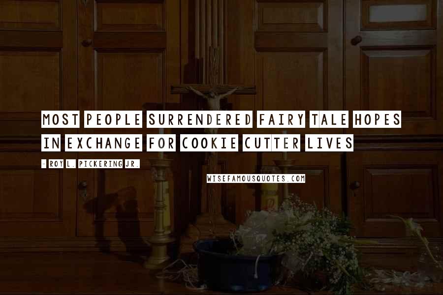 Roy L. Pickering Jr. Quotes: Most people surrendered fairy tale hopes in exchange for cookie cutter lives