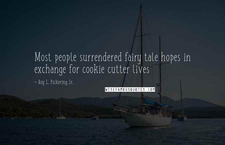 Roy L. Pickering Jr. Quotes: Most people surrendered fairy tale hopes in exchange for cookie cutter lives