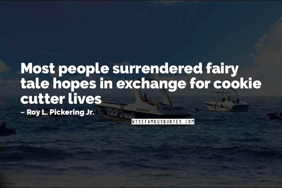 Roy L. Pickering Jr. Quotes: Most people surrendered fairy tale hopes in exchange for cookie cutter lives