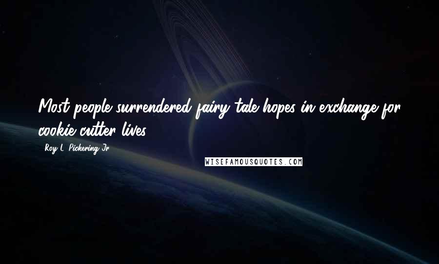 Roy L. Pickering Jr. Quotes: Most people surrendered fairy tale hopes in exchange for cookie cutter lives