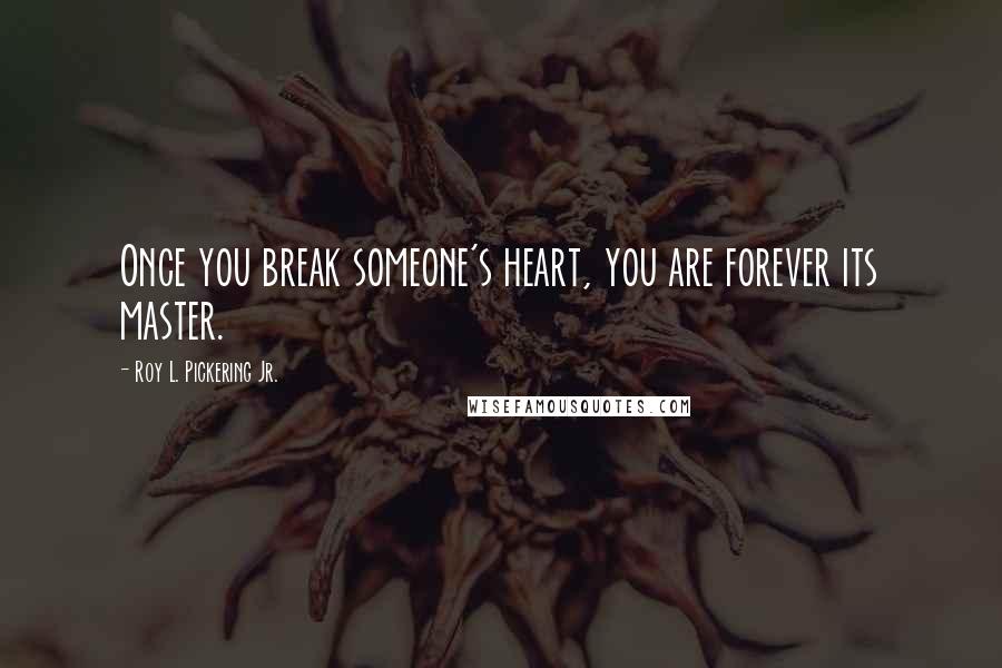 Roy L. Pickering Jr. Quotes: Once you break someone's heart, you are forever its master.