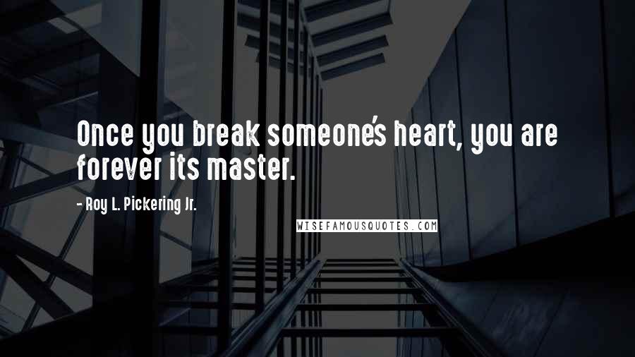 Roy L. Pickering Jr. Quotes: Once you break someone's heart, you are forever its master.