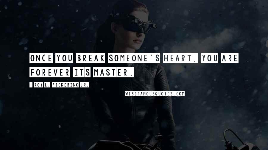 Roy L. Pickering Jr. Quotes: Once you break someone's heart, you are forever its master.