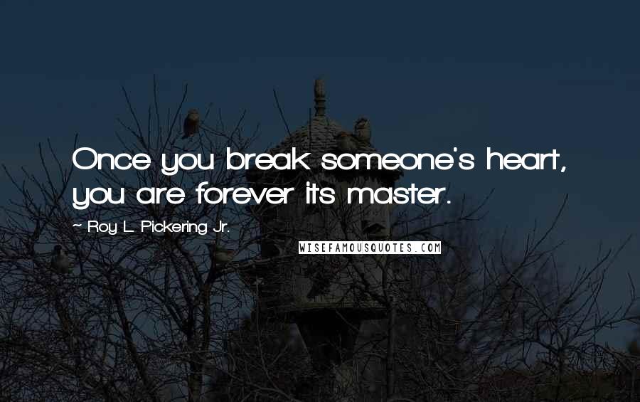 Roy L. Pickering Jr. Quotes: Once you break someone's heart, you are forever its master.