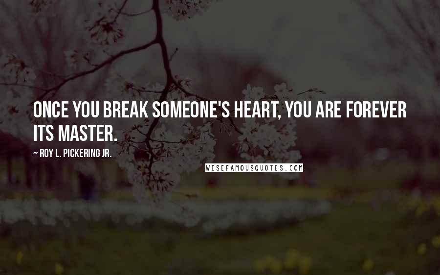 Roy L. Pickering Jr. Quotes: Once you break someone's heart, you are forever its master.