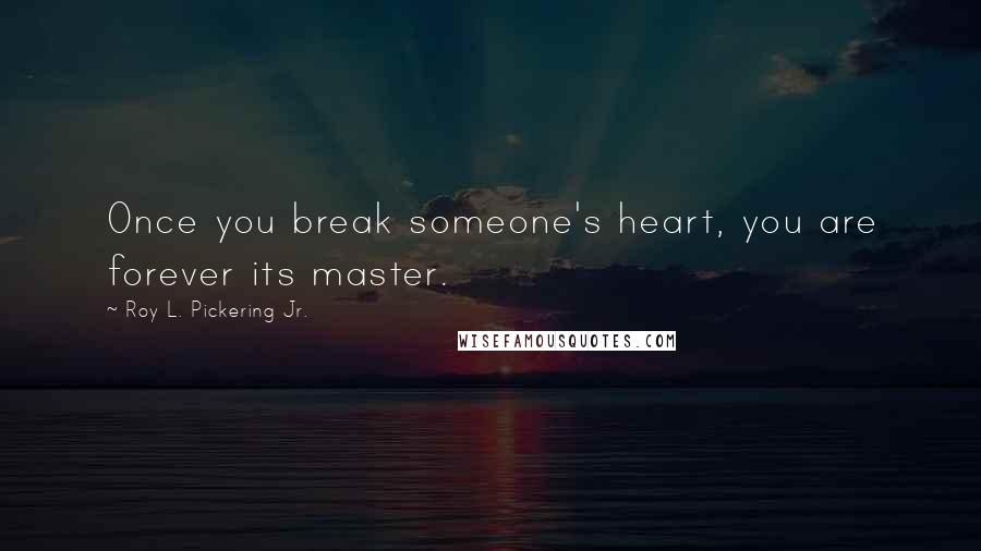 Roy L. Pickering Jr. Quotes: Once you break someone's heart, you are forever its master.