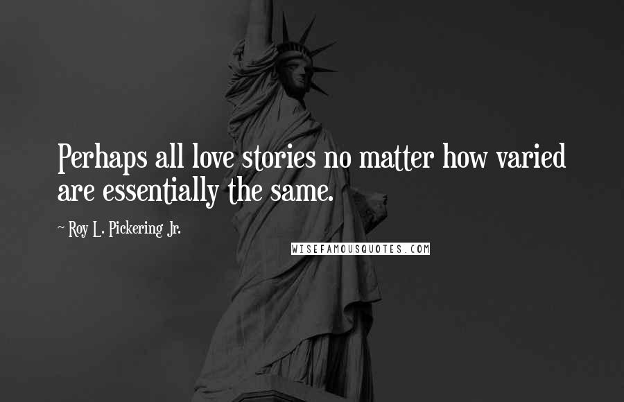 Roy L. Pickering Jr. Quotes: Perhaps all love stories no matter how varied are essentially the same.