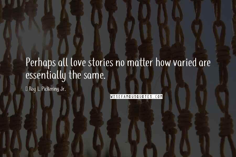 Roy L. Pickering Jr. Quotes: Perhaps all love stories no matter how varied are essentially the same.