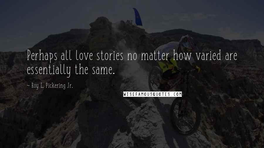 Roy L. Pickering Jr. Quotes: Perhaps all love stories no matter how varied are essentially the same.