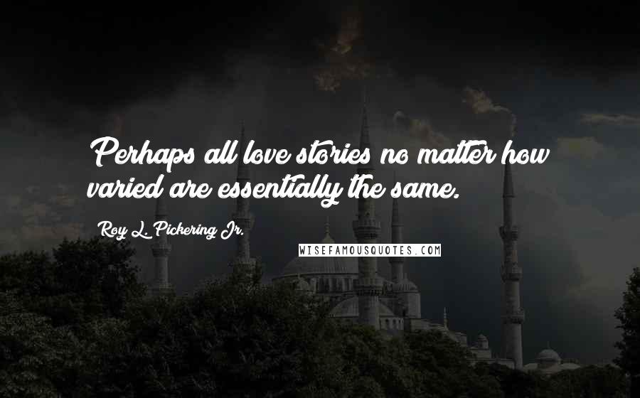 Roy L. Pickering Jr. Quotes: Perhaps all love stories no matter how varied are essentially the same.