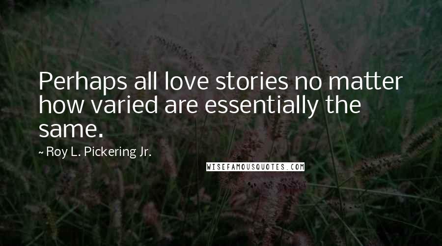 Roy L. Pickering Jr. Quotes: Perhaps all love stories no matter how varied are essentially the same.