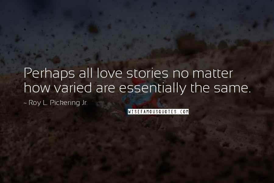 Roy L. Pickering Jr. Quotes: Perhaps all love stories no matter how varied are essentially the same.