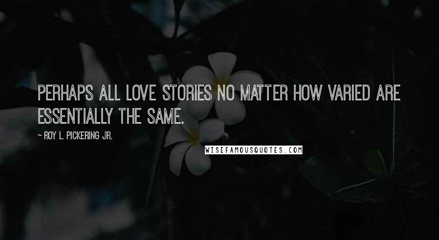 Roy L. Pickering Jr. Quotes: Perhaps all love stories no matter how varied are essentially the same.