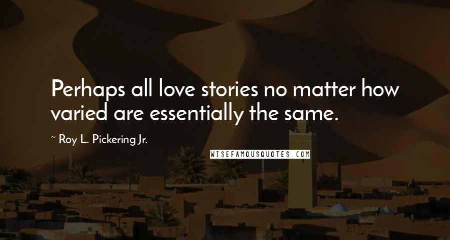 Roy L. Pickering Jr. Quotes: Perhaps all love stories no matter how varied are essentially the same.