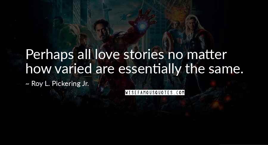 Roy L. Pickering Jr. Quotes: Perhaps all love stories no matter how varied are essentially the same.