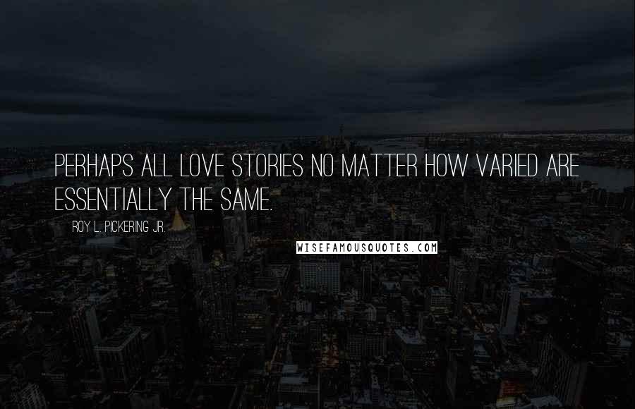 Roy L. Pickering Jr. Quotes: Perhaps all love stories no matter how varied are essentially the same.