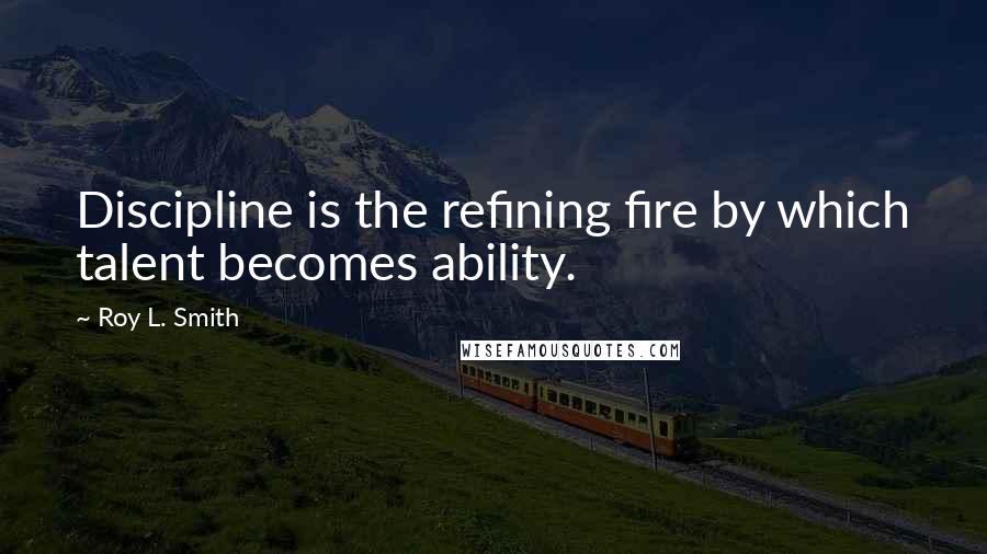 Roy L. Smith Quotes: Discipline is the refining fire by which talent becomes ability.