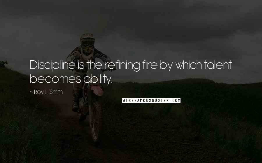 Roy L. Smith Quotes: Discipline is the refining fire by which talent becomes ability.