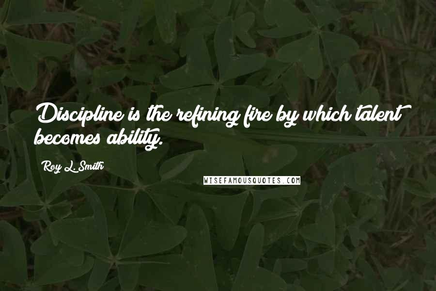 Roy L. Smith Quotes: Discipline is the refining fire by which talent becomes ability.