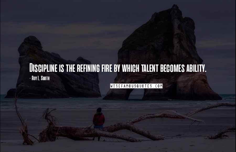 Roy L. Smith Quotes: Discipline is the refining fire by which talent becomes ability.