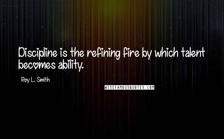 Roy L. Smith Quotes: Discipline is the refining fire by which talent becomes ability.