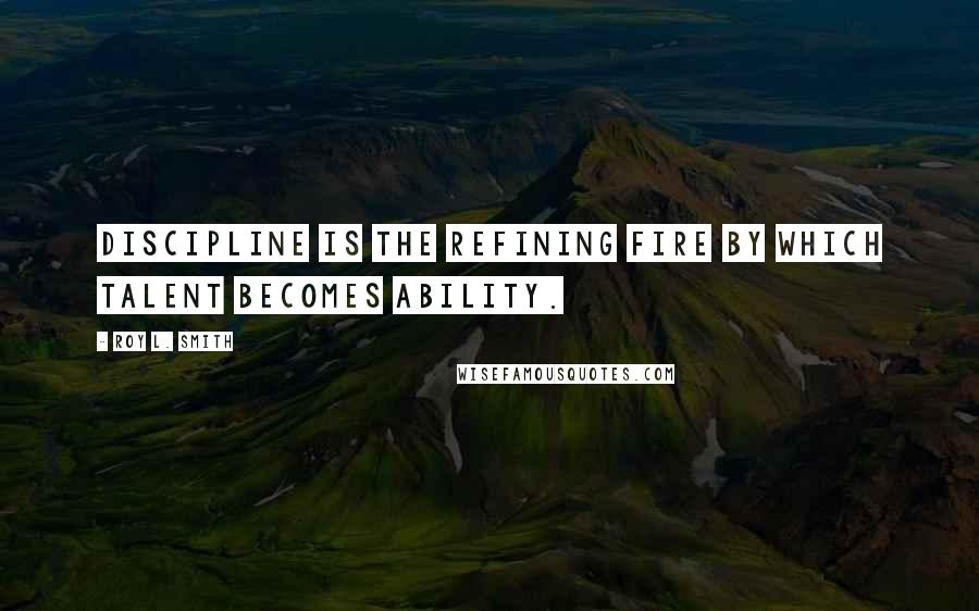 Roy L. Smith Quotes: Discipline is the refining fire by which talent becomes ability.