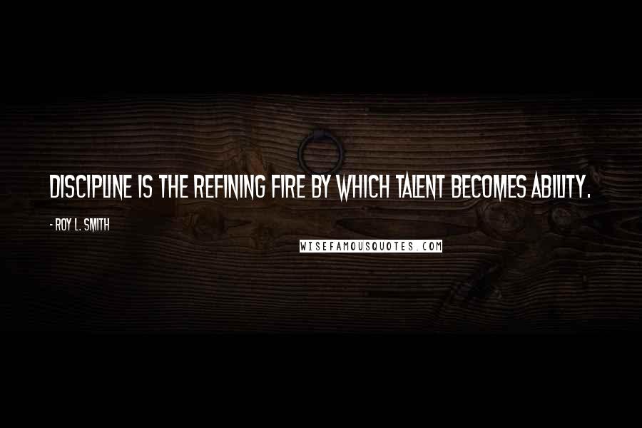 Roy L. Smith Quotes: Discipline is the refining fire by which talent becomes ability.
