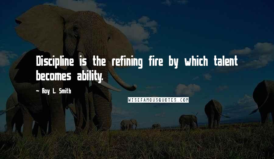 Roy L. Smith Quotes: Discipline is the refining fire by which talent becomes ability.