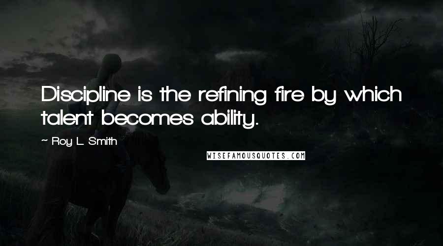 Roy L. Smith Quotes: Discipline is the refining fire by which talent becomes ability.