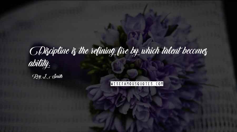 Roy L. Smith Quotes: Discipline is the refining fire by which talent becomes ability.