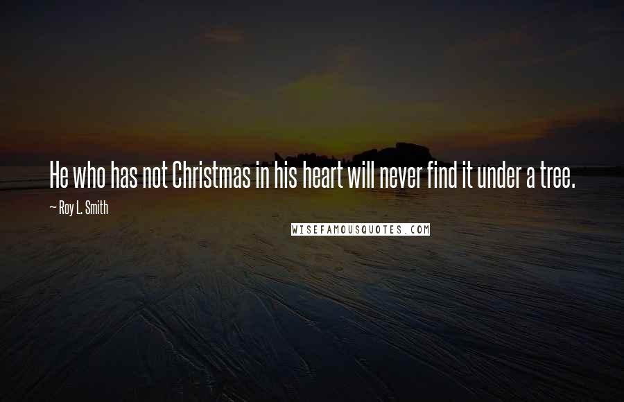 Roy L. Smith Quotes: He who has not Christmas in his heart will never find it under a tree.