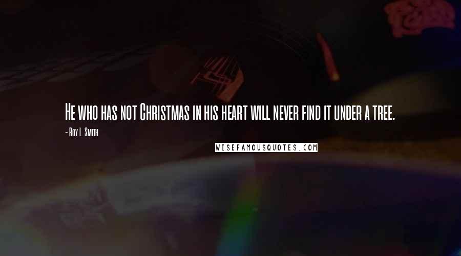 Roy L. Smith Quotes: He who has not Christmas in his heart will never find it under a tree.