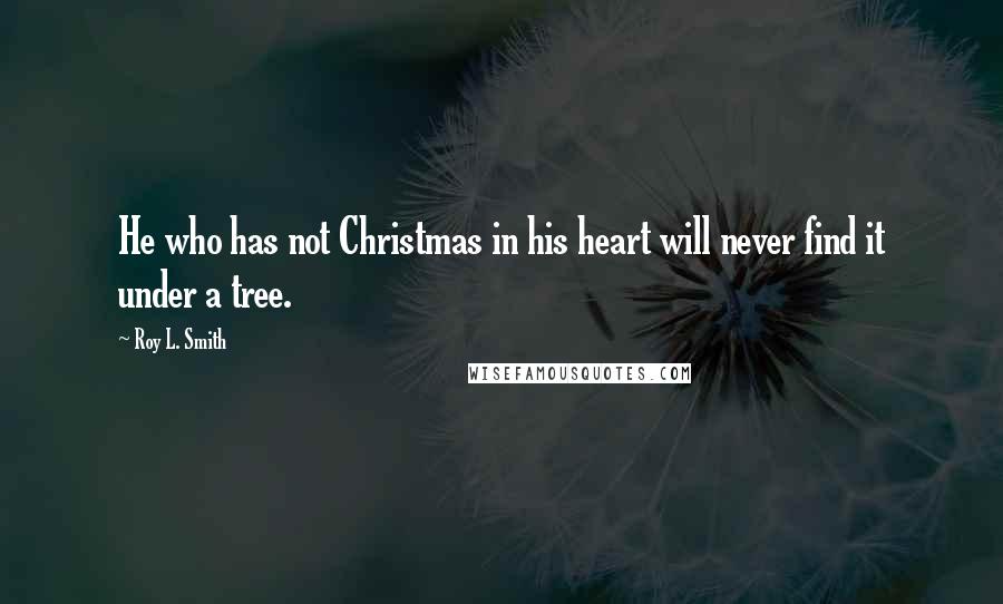 Roy L. Smith Quotes: He who has not Christmas in his heart will never find it under a tree.