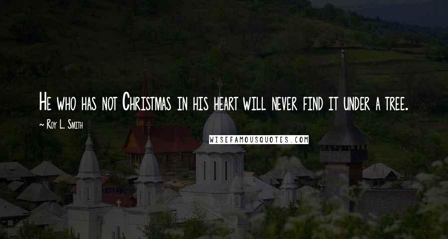 Roy L. Smith Quotes: He who has not Christmas in his heart will never find it under a tree.