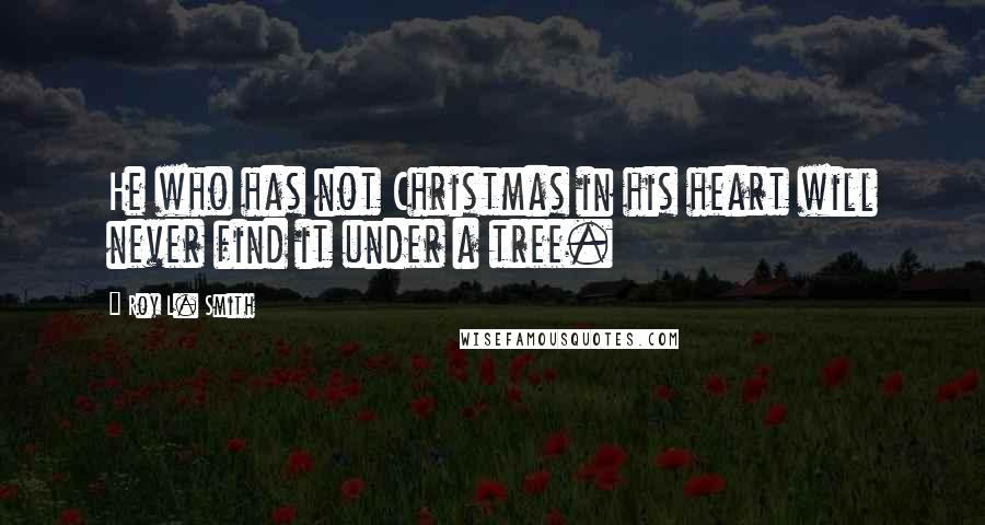 Roy L. Smith Quotes: He who has not Christmas in his heart will never find it under a tree.